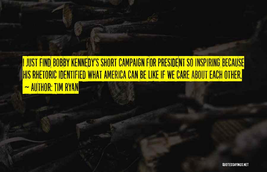 Tim Ryan Quotes: I Just Find Bobby Kennedy's Short Campaign For President So Inspiring Because His Rhetoric Identified What America Can Be Like