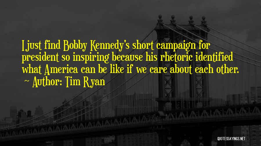 Tim Ryan Quotes: I Just Find Bobby Kennedy's Short Campaign For President So Inspiring Because His Rhetoric Identified What America Can Be Like