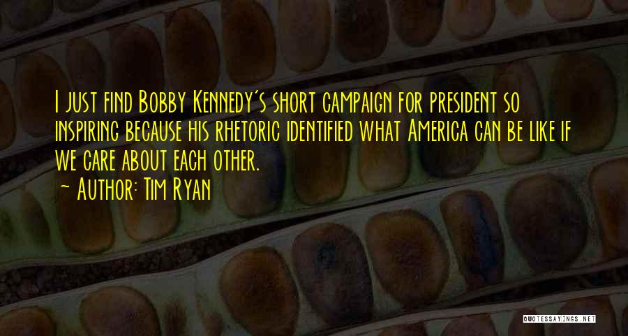 Tim Ryan Quotes: I Just Find Bobby Kennedy's Short Campaign For President So Inspiring Because His Rhetoric Identified What America Can Be Like