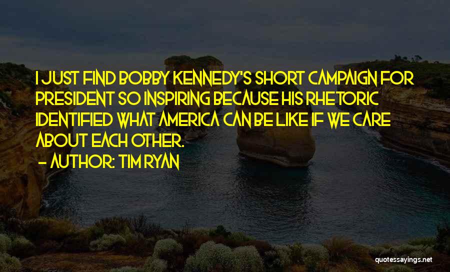 Tim Ryan Quotes: I Just Find Bobby Kennedy's Short Campaign For President So Inspiring Because His Rhetoric Identified What America Can Be Like