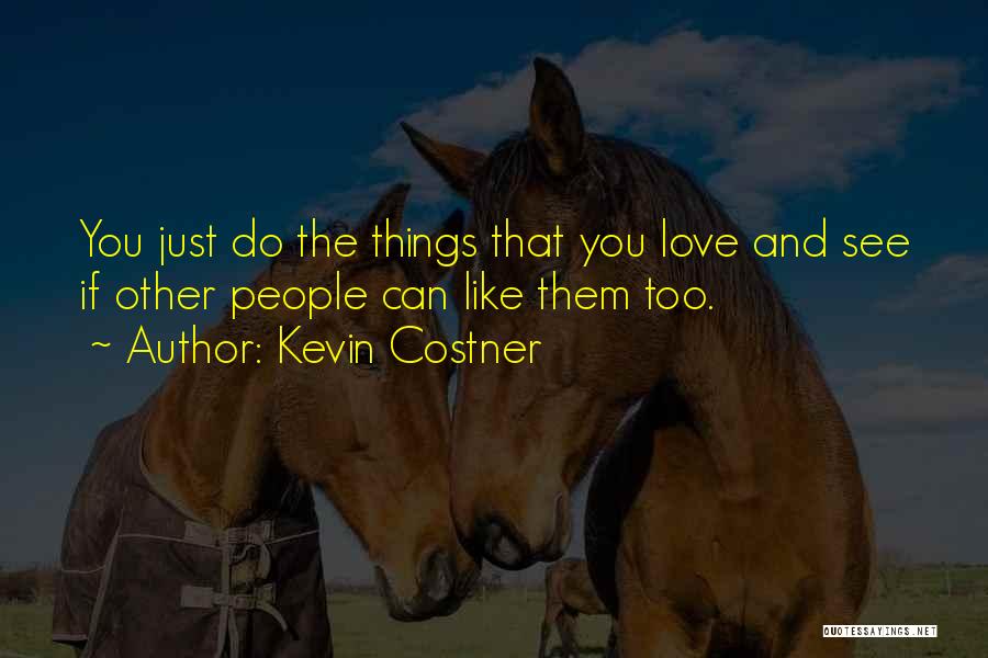 Kevin Costner Quotes: You Just Do The Things That You Love And See If Other People Can Like Them Too.