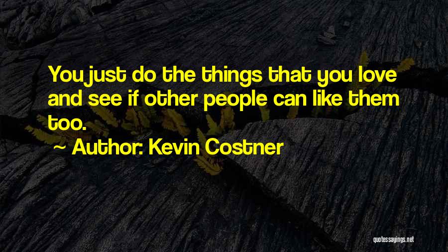 Kevin Costner Quotes: You Just Do The Things That You Love And See If Other People Can Like Them Too.