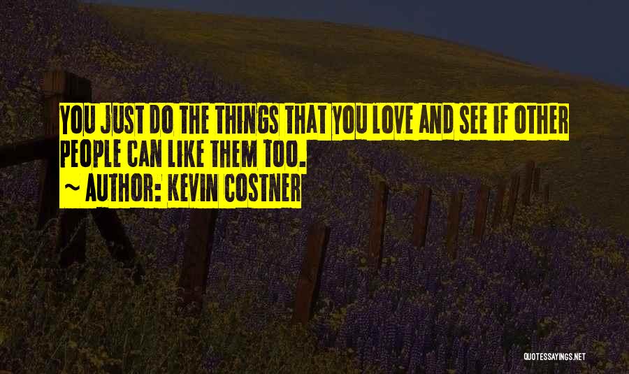 Kevin Costner Quotes: You Just Do The Things That You Love And See If Other People Can Like Them Too.