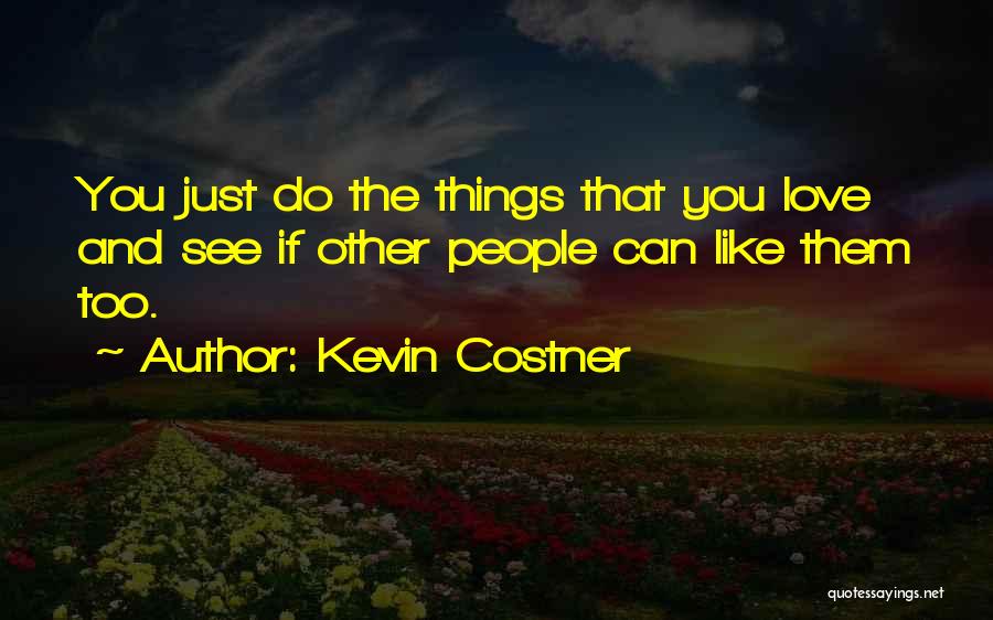 Kevin Costner Quotes: You Just Do The Things That You Love And See If Other People Can Like Them Too.