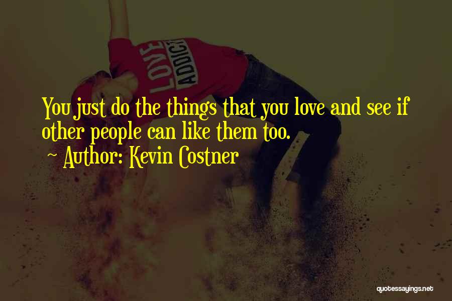 Kevin Costner Quotes: You Just Do The Things That You Love And See If Other People Can Like Them Too.