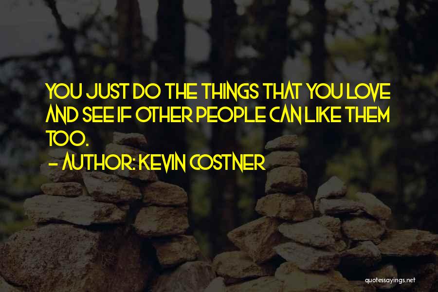 Kevin Costner Quotes: You Just Do The Things That You Love And See If Other People Can Like Them Too.