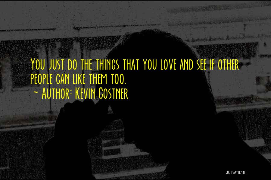 Kevin Costner Quotes: You Just Do The Things That You Love And See If Other People Can Like Them Too.
