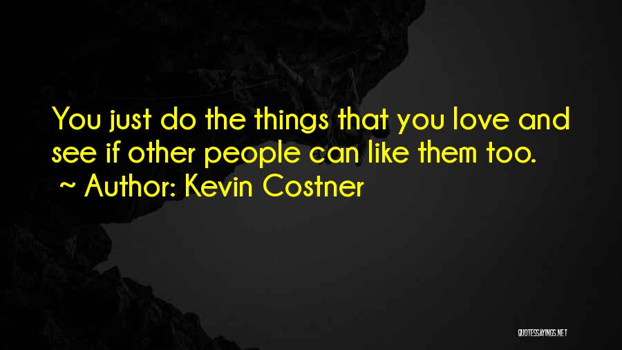 Kevin Costner Quotes: You Just Do The Things That You Love And See If Other People Can Like Them Too.