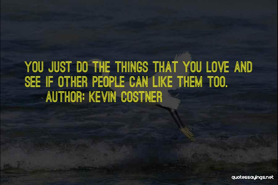 Kevin Costner Quotes: You Just Do The Things That You Love And See If Other People Can Like Them Too.