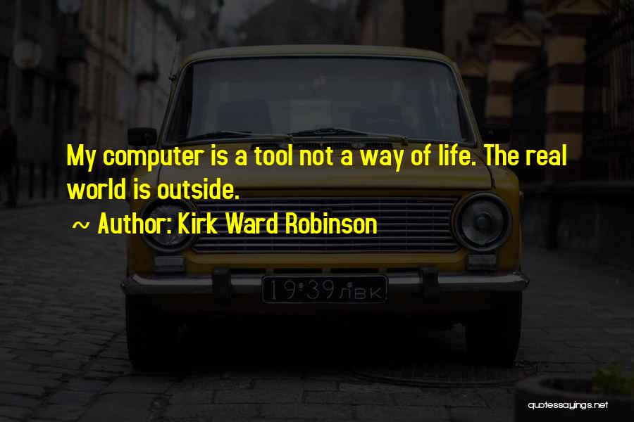 Kirk Ward Robinson Quotes: My Computer Is A Tool Not A Way Of Life. The Real World Is Outside.