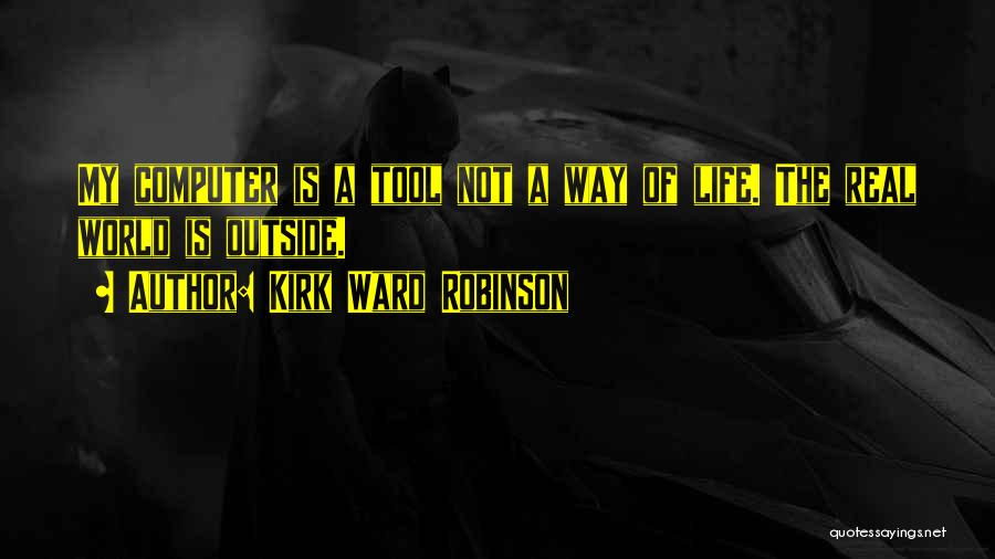 Kirk Ward Robinson Quotes: My Computer Is A Tool Not A Way Of Life. The Real World Is Outside.