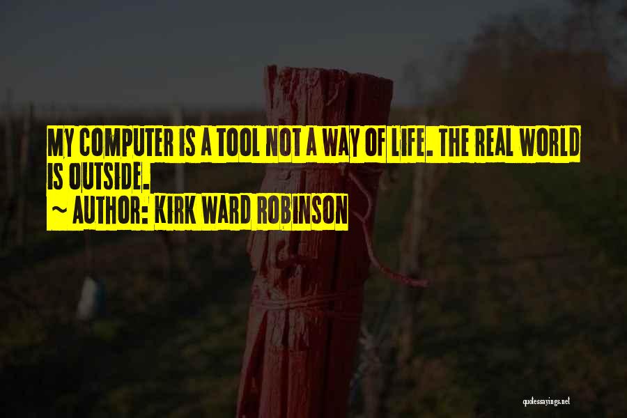 Kirk Ward Robinson Quotes: My Computer Is A Tool Not A Way Of Life. The Real World Is Outside.