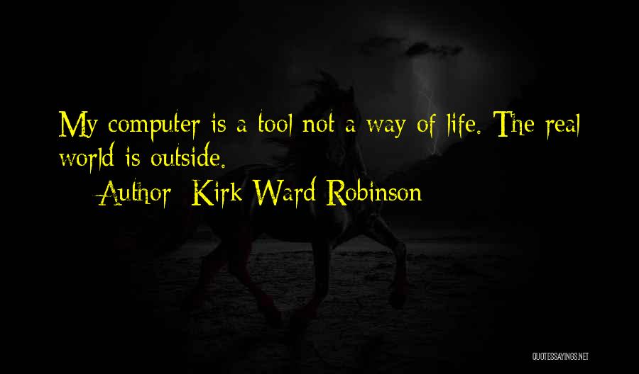 Kirk Ward Robinson Quotes: My Computer Is A Tool Not A Way Of Life. The Real World Is Outside.