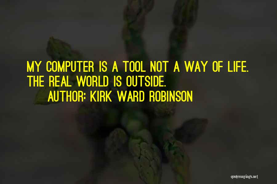 Kirk Ward Robinson Quotes: My Computer Is A Tool Not A Way Of Life. The Real World Is Outside.