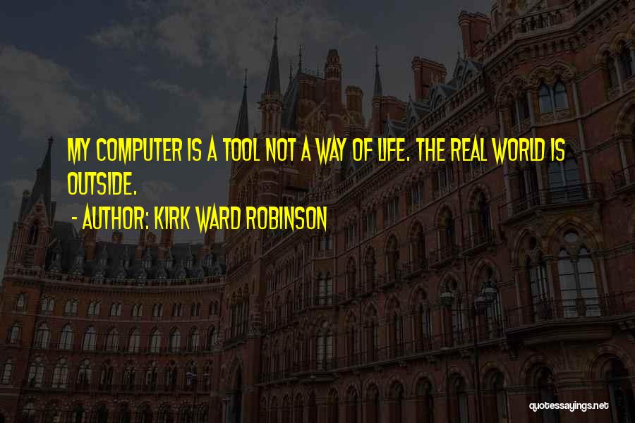 Kirk Ward Robinson Quotes: My Computer Is A Tool Not A Way Of Life. The Real World Is Outside.