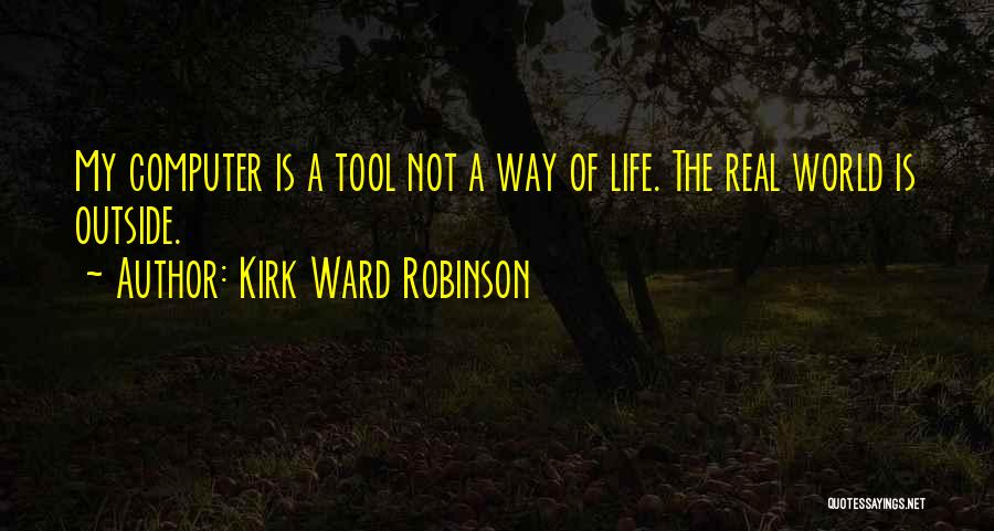 Kirk Ward Robinson Quotes: My Computer Is A Tool Not A Way Of Life. The Real World Is Outside.