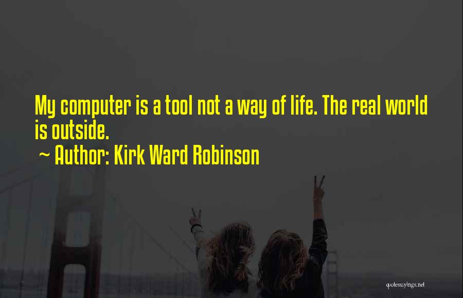 Kirk Ward Robinson Quotes: My Computer Is A Tool Not A Way Of Life. The Real World Is Outside.