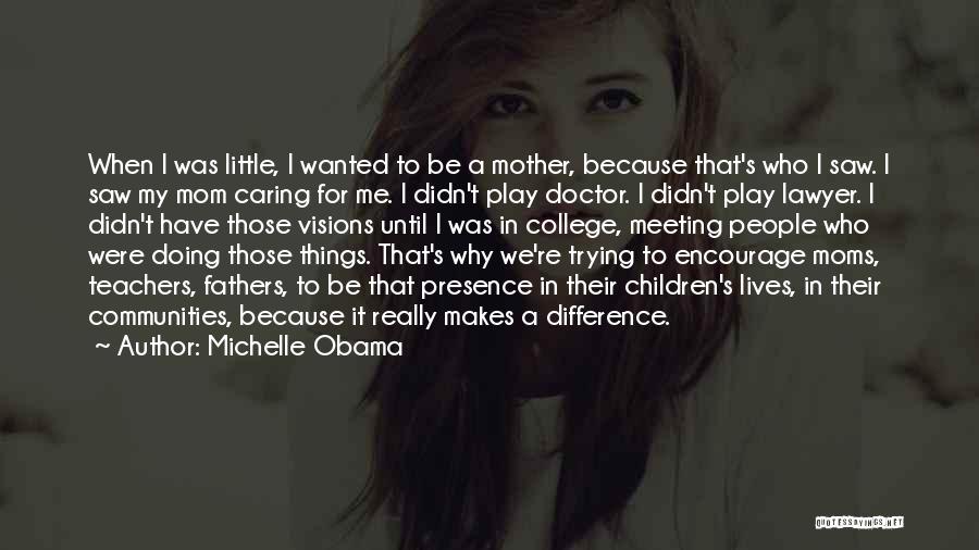 Michelle Obama Quotes: When I Was Little, I Wanted To Be A Mother, Because That's Who I Saw. I Saw My Mom Caring