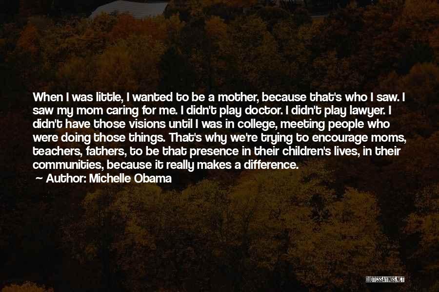 Michelle Obama Quotes: When I Was Little, I Wanted To Be A Mother, Because That's Who I Saw. I Saw My Mom Caring