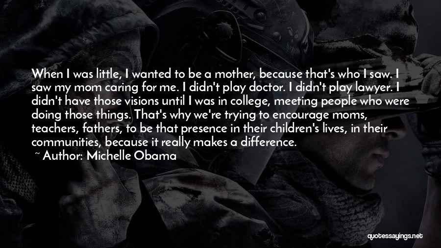 Michelle Obama Quotes: When I Was Little, I Wanted To Be A Mother, Because That's Who I Saw. I Saw My Mom Caring