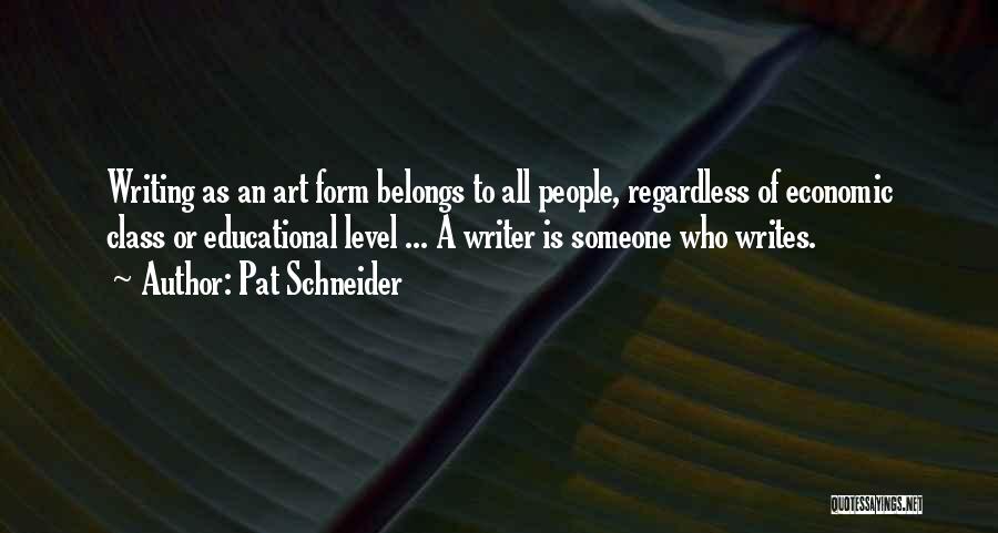 Pat Schneider Quotes: Writing As An Art Form Belongs To All People, Regardless Of Economic Class Or Educational Level ... A Writer Is
