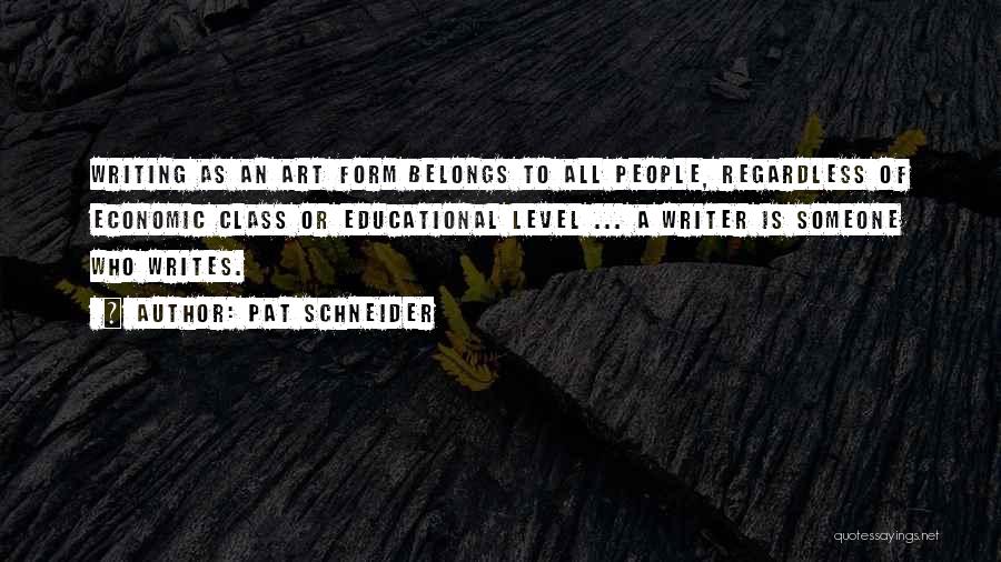 Pat Schneider Quotes: Writing As An Art Form Belongs To All People, Regardless Of Economic Class Or Educational Level ... A Writer Is