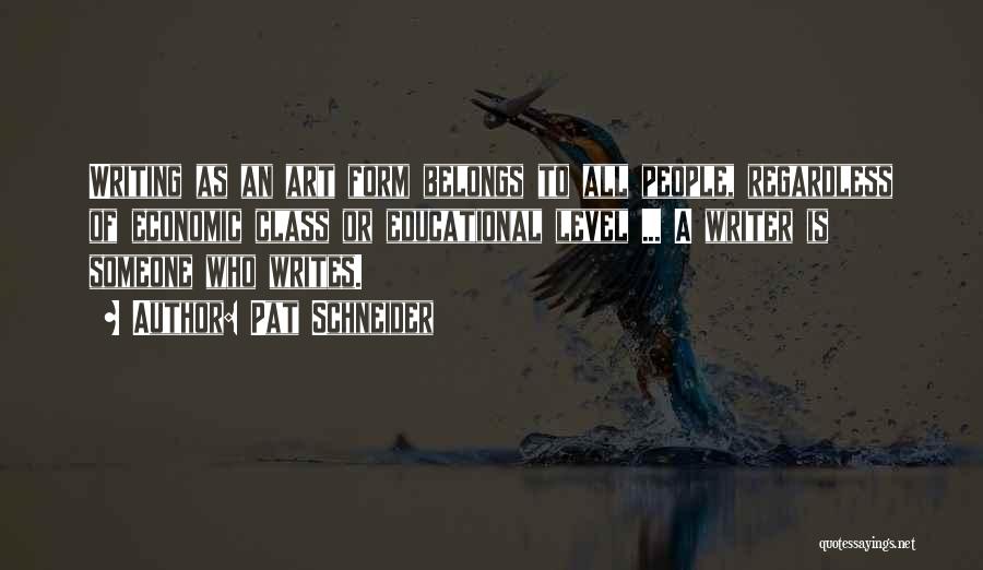 Pat Schneider Quotes: Writing As An Art Form Belongs To All People, Regardless Of Economic Class Or Educational Level ... A Writer Is