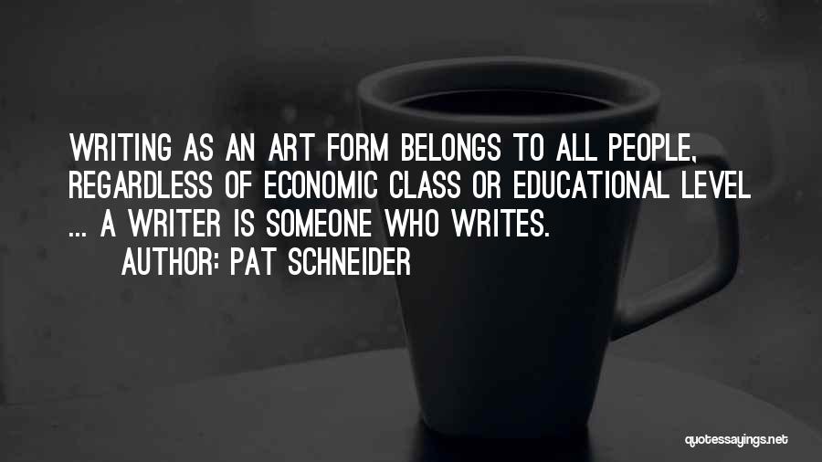 Pat Schneider Quotes: Writing As An Art Form Belongs To All People, Regardless Of Economic Class Or Educational Level ... A Writer Is