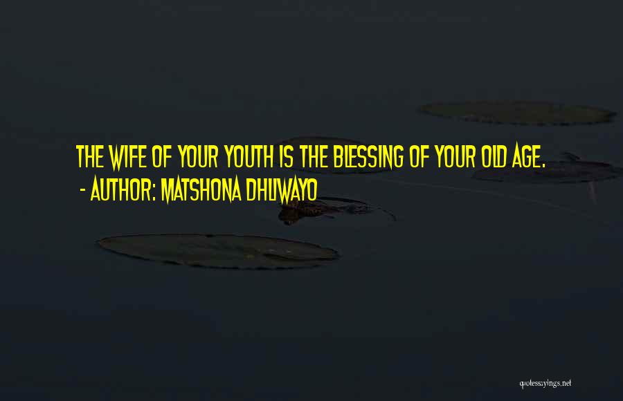 Matshona Dhliwayo Quotes: The Wife Of Your Youth Is The Blessing Of Your Old Age.