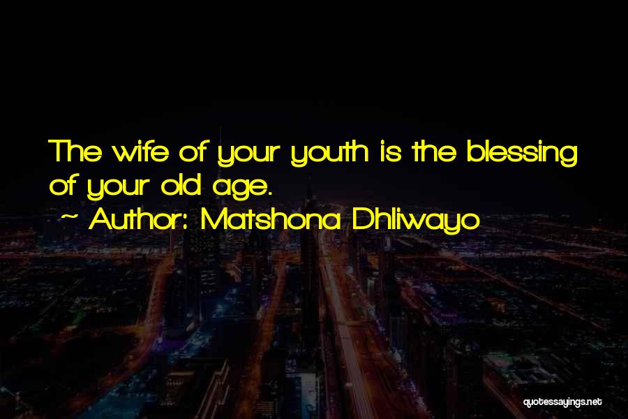 Matshona Dhliwayo Quotes: The Wife Of Your Youth Is The Blessing Of Your Old Age.