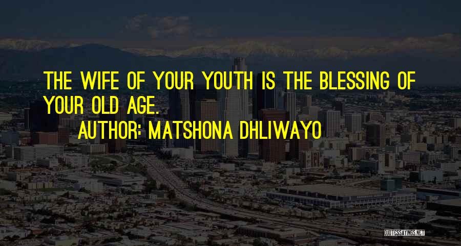 Matshona Dhliwayo Quotes: The Wife Of Your Youth Is The Blessing Of Your Old Age.