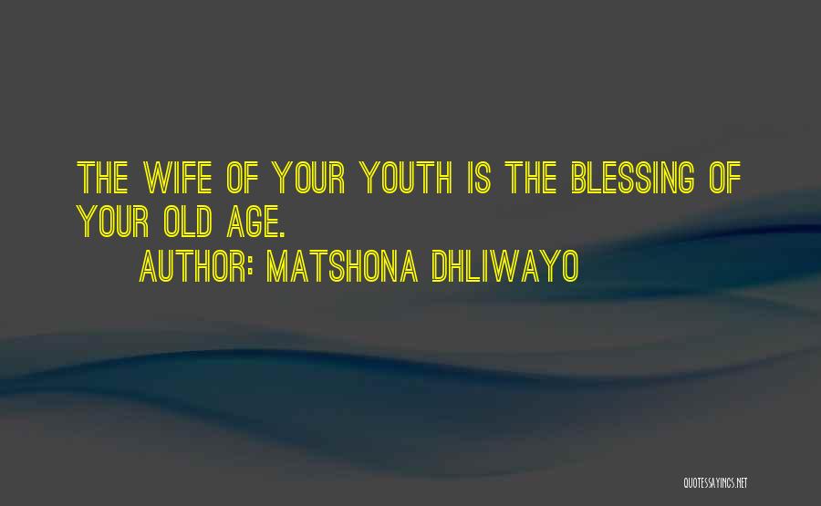 Matshona Dhliwayo Quotes: The Wife Of Your Youth Is The Blessing Of Your Old Age.