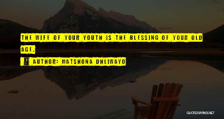 Matshona Dhliwayo Quotes: The Wife Of Your Youth Is The Blessing Of Your Old Age.