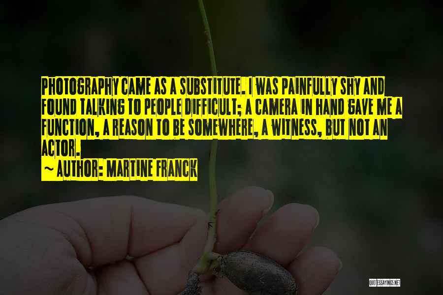 Martine Franck Quotes: Photography Came As A Substitute. I Was Painfully Shy And Found Talking To People Difficult; A Camera In Hand Gave