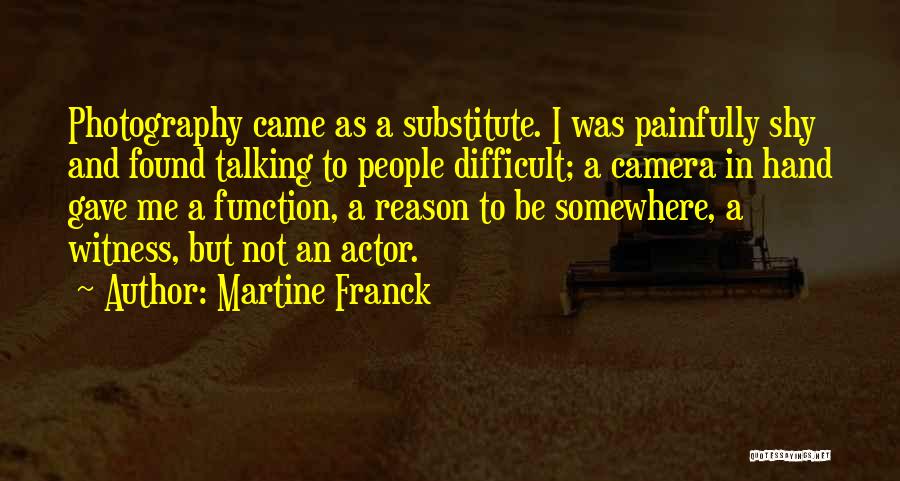 Martine Franck Quotes: Photography Came As A Substitute. I Was Painfully Shy And Found Talking To People Difficult; A Camera In Hand Gave