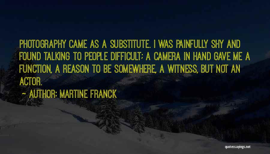 Martine Franck Quotes: Photography Came As A Substitute. I Was Painfully Shy And Found Talking To People Difficult; A Camera In Hand Gave