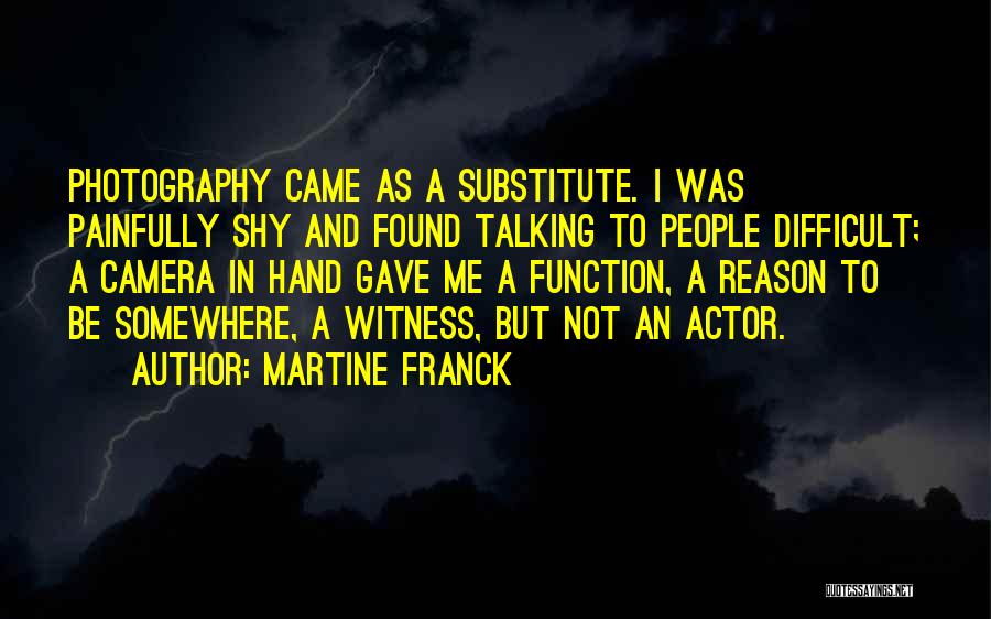 Martine Franck Quotes: Photography Came As A Substitute. I Was Painfully Shy And Found Talking To People Difficult; A Camera In Hand Gave