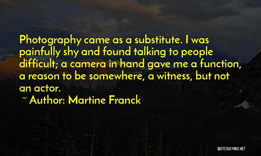 Martine Franck Quotes: Photography Came As A Substitute. I Was Painfully Shy And Found Talking To People Difficult; A Camera In Hand Gave