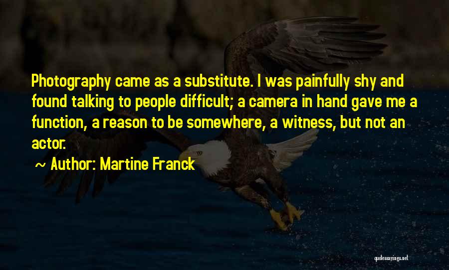 Martine Franck Quotes: Photography Came As A Substitute. I Was Painfully Shy And Found Talking To People Difficult; A Camera In Hand Gave