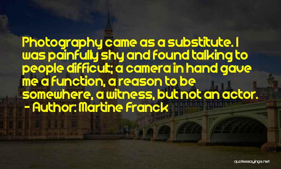 Martine Franck Quotes: Photography Came As A Substitute. I Was Painfully Shy And Found Talking To People Difficult; A Camera In Hand Gave