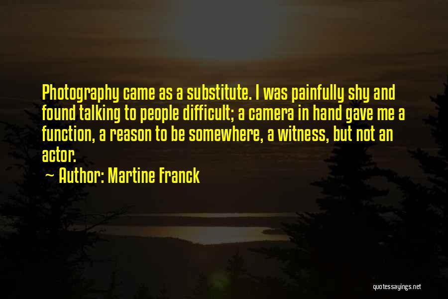 Martine Franck Quotes: Photography Came As A Substitute. I Was Painfully Shy And Found Talking To People Difficult; A Camera In Hand Gave