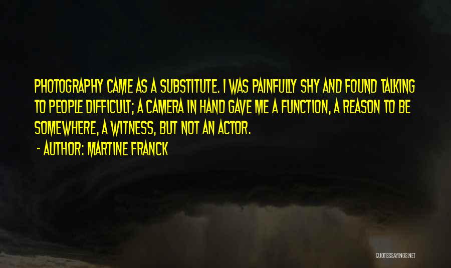 Martine Franck Quotes: Photography Came As A Substitute. I Was Painfully Shy And Found Talking To People Difficult; A Camera In Hand Gave