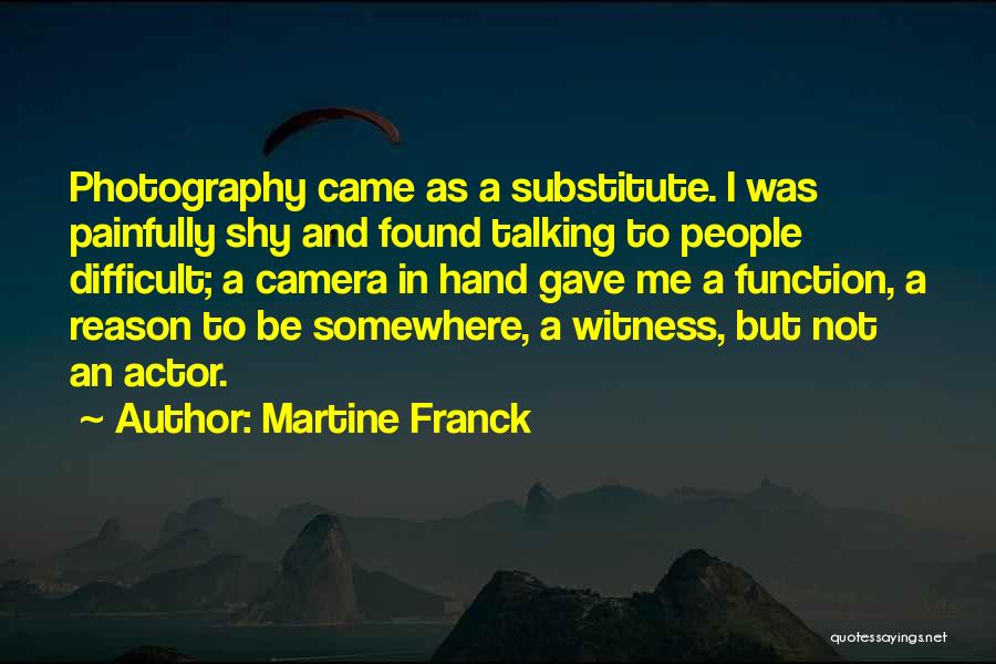 Martine Franck Quotes: Photography Came As A Substitute. I Was Painfully Shy And Found Talking To People Difficult; A Camera In Hand Gave