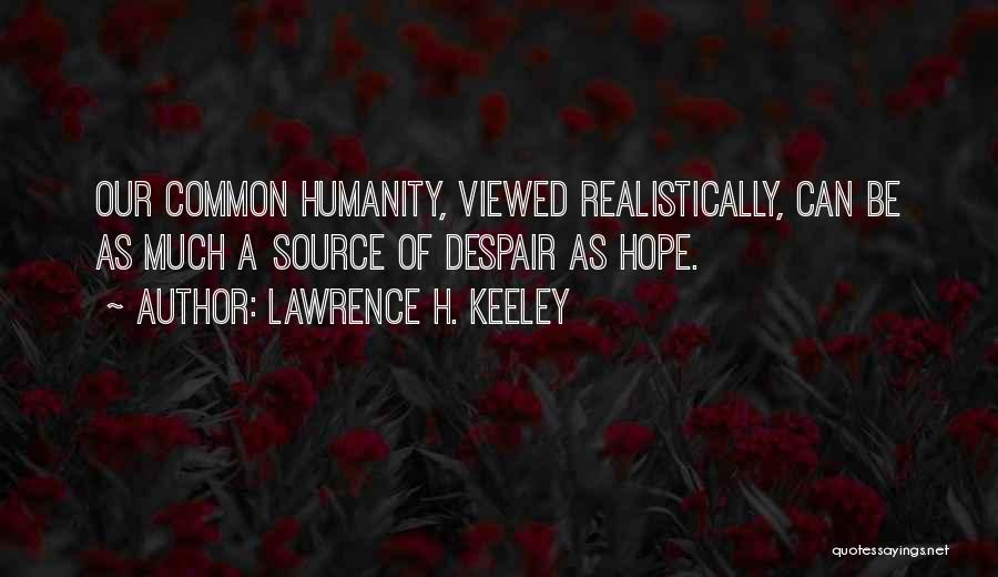 Lawrence H. Keeley Quotes: Our Common Humanity, Viewed Realistically, Can Be As Much A Source Of Despair As Hope.