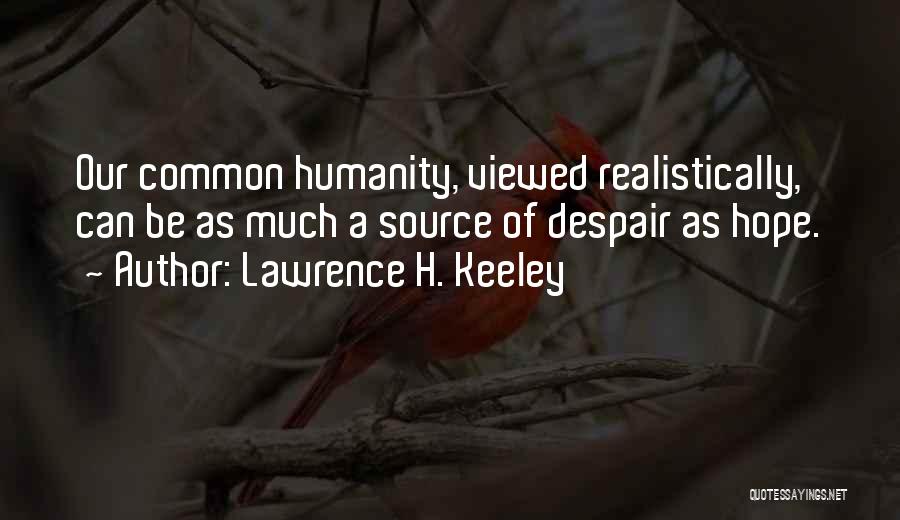 Lawrence H. Keeley Quotes: Our Common Humanity, Viewed Realistically, Can Be As Much A Source Of Despair As Hope.