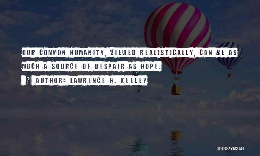 Lawrence H. Keeley Quotes: Our Common Humanity, Viewed Realistically, Can Be As Much A Source Of Despair As Hope.