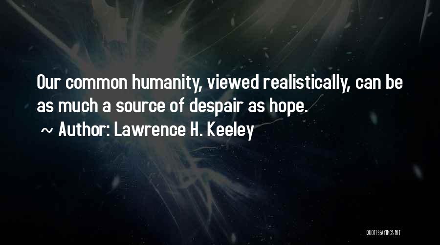 Lawrence H. Keeley Quotes: Our Common Humanity, Viewed Realistically, Can Be As Much A Source Of Despair As Hope.