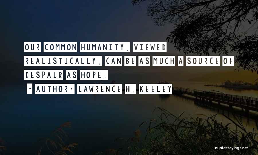 Lawrence H. Keeley Quotes: Our Common Humanity, Viewed Realistically, Can Be As Much A Source Of Despair As Hope.