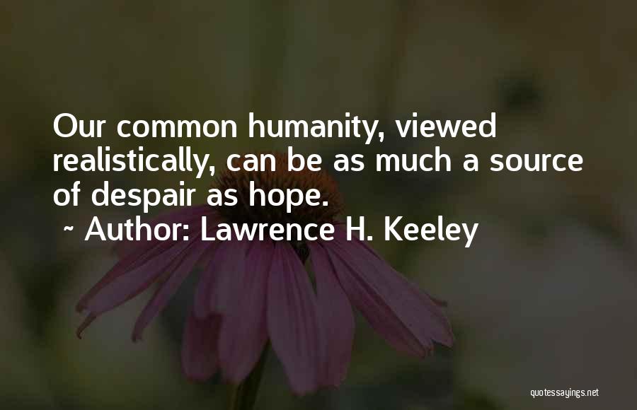 Lawrence H. Keeley Quotes: Our Common Humanity, Viewed Realistically, Can Be As Much A Source Of Despair As Hope.