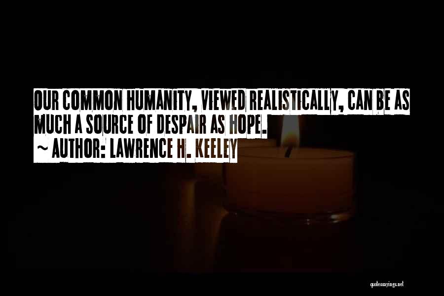 Lawrence H. Keeley Quotes: Our Common Humanity, Viewed Realistically, Can Be As Much A Source Of Despair As Hope.